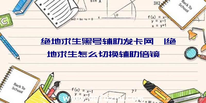 「绝地求生黑号辅助发卡网」|绝地求生怎么切换辅助倍镜